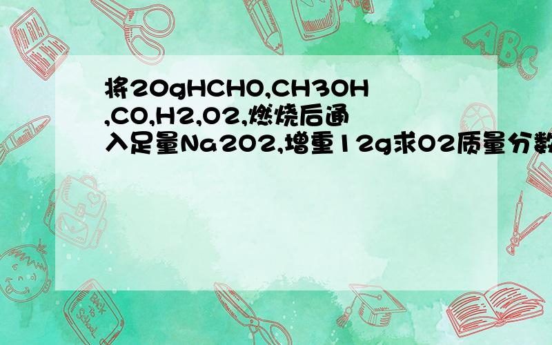 将20gHCHO,CH3OH,CO,H2,O2,燃烧后通入足量Na2O2,增重12g求O2质量分数