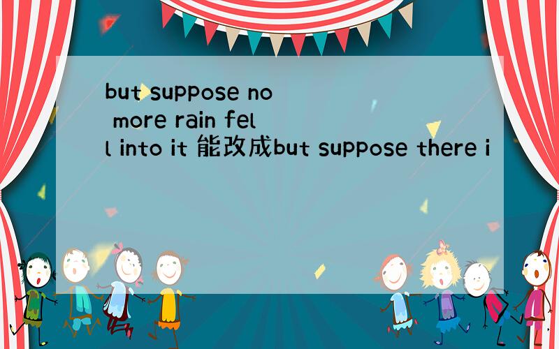 but suppose no more rain fell into it 能改成but suppose there i