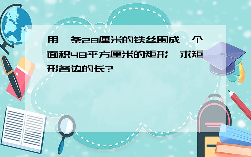 用一条28厘米的铁丝围成一个面积48平方厘米的矩形,求矩形各边的长?