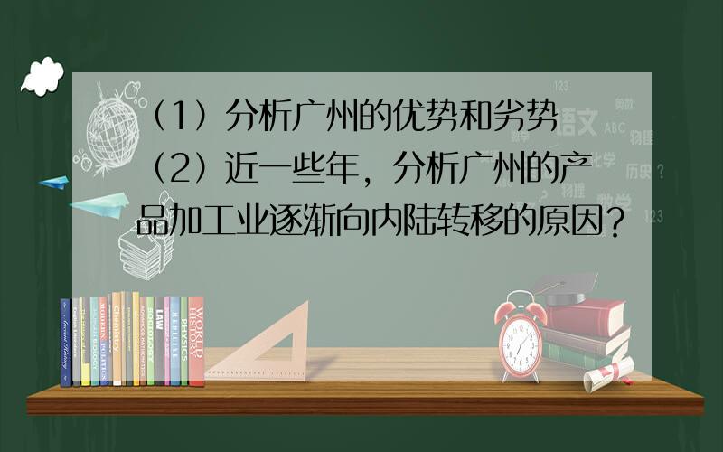 （1）分析广州的优势和劣势 （2）近一些年，分析广州的产品加工业逐渐向内陆转移的原因？