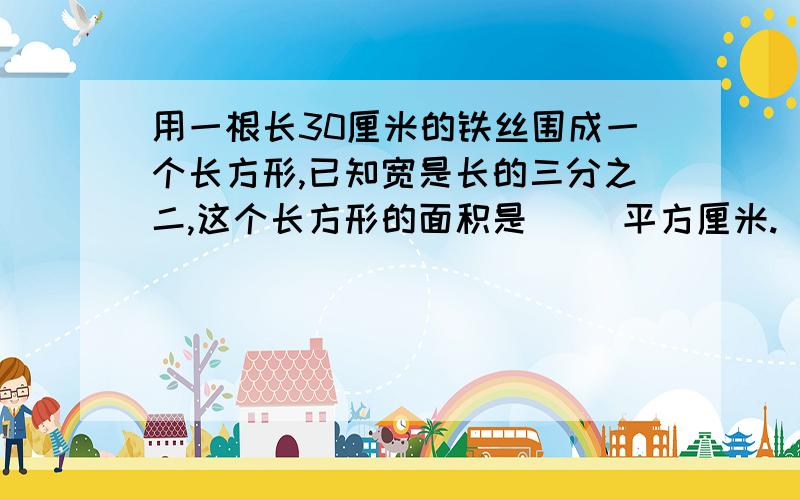 用一根长30厘米的铁丝围成一个长方形,已知宽是长的三分之二,这个长方形的面积是（ ）平方厘米.