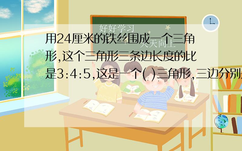 用24厘米的铁丝围成一个三角形,这个三角形三条边长度的比是3:4:5,这是一个( )三角形,三边分别是多少厘米?