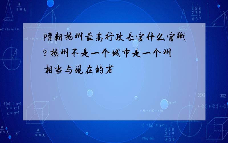 隋朝扬州最高行政长官什么官职?扬州不是一个城市是一个州 相当与现在的省