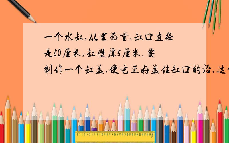 一个水缸,从里面量,缸口直径是50厘米,缸壁厚5厘米.要制作一个缸盖,使它正好盖住缸口的沿,这个缸盖的面积是多少平方厘米