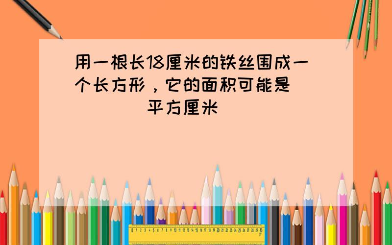 用一根长18厘米的铁丝围成一个长方形，它的面积可能是______平方厘米．