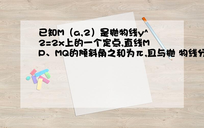 已知M（a,2）是抛物线y^2=2x上的一个定点,直线MP、MQ的倾斜角之和为π,且与抛 物线分别交于P、Q两点上