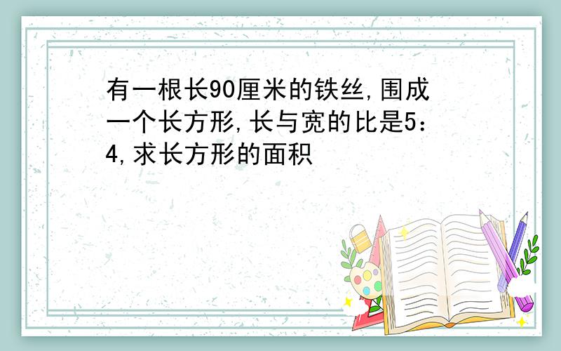 有一根长90厘米的铁丝,围成一个长方形,长与宽的比是5：4,求长方形的面积