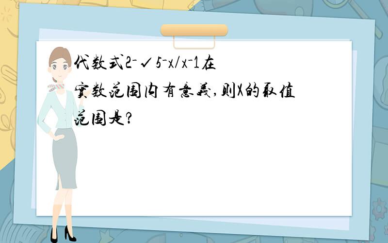 代数式2－√5－x/x－1在实数范围内有意义,则X的取值范围是?