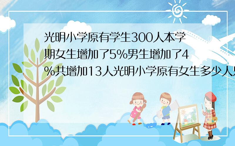 光明小学原有学生300人本学期女生增加了5％男生增加了4％共增加13人光明小学原有女生多少人只能一个未知数