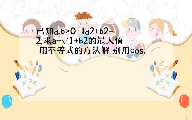 已知a,b>0且a2+b2=2,求a+√1+b2的最大值 用不等式的方法解 别用cos.