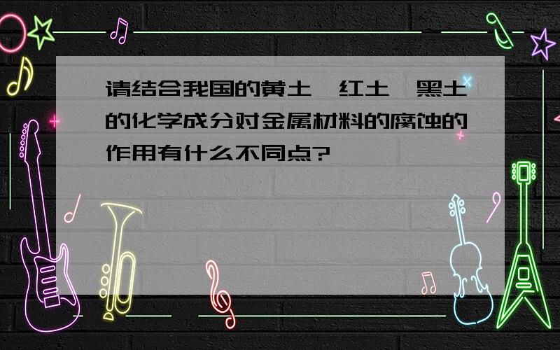 请结合我国的黄土、红土、黑土的化学成分对金属材料的腐蚀的作用有什么不同点?