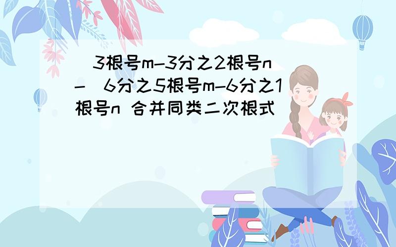 （3根号m-3分之2根号n）-（6分之5根号m-6分之1根号n 合并同类二次根式