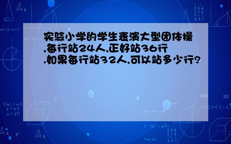 实验小学的学生表演大型团体操,每行站24人,正好站36行.如果每行站32人,可以站多少行?