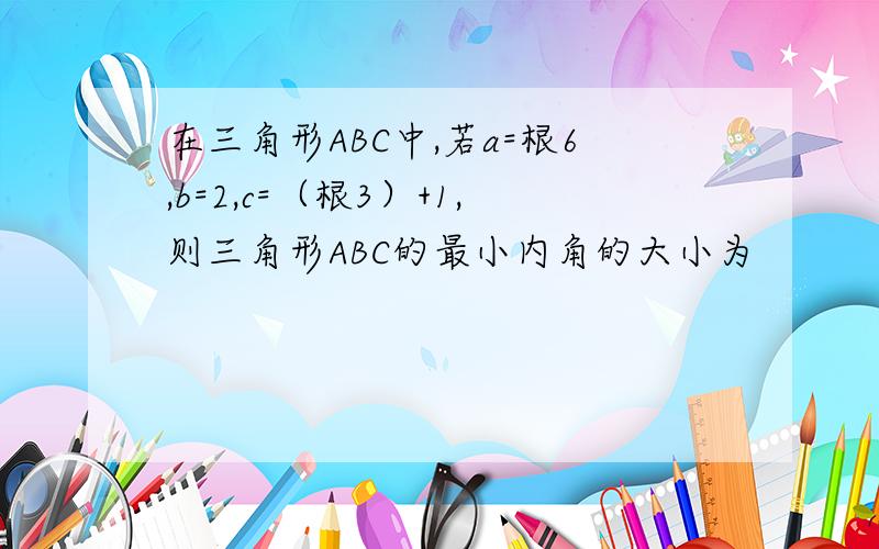 在三角形ABC中,若a=根6,b=2,c=（根3）+1,则三角形ABC的最小内角的大小为