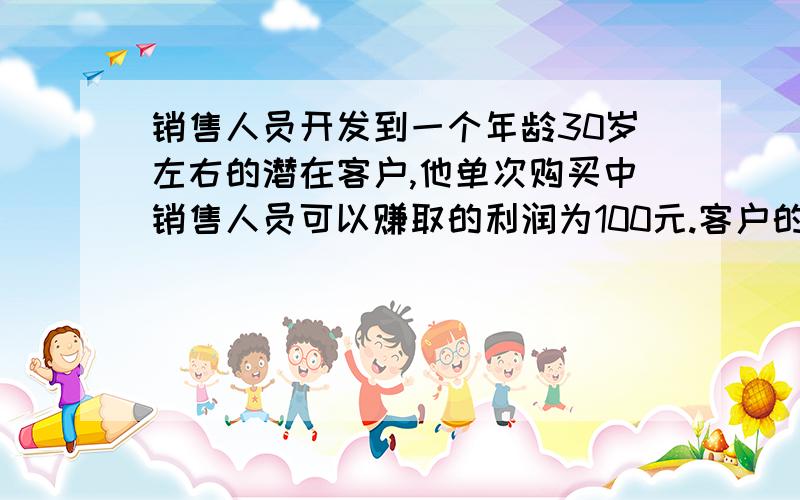 销售人员开发到一个年龄30岁左右的潜在客户,他单次购买中销售人员可以赚取的利润为100元.客户的购买周期是一个月2次,他