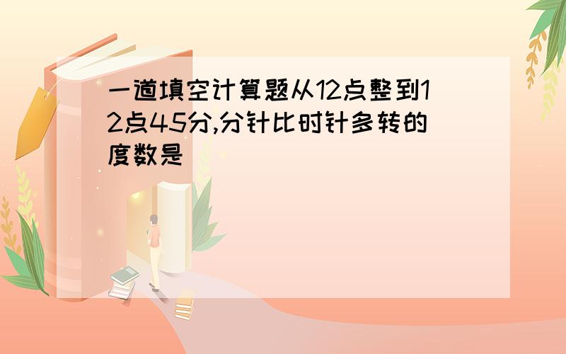 一道填空计算题从12点整到12点45分,分针比时针多转的度数是