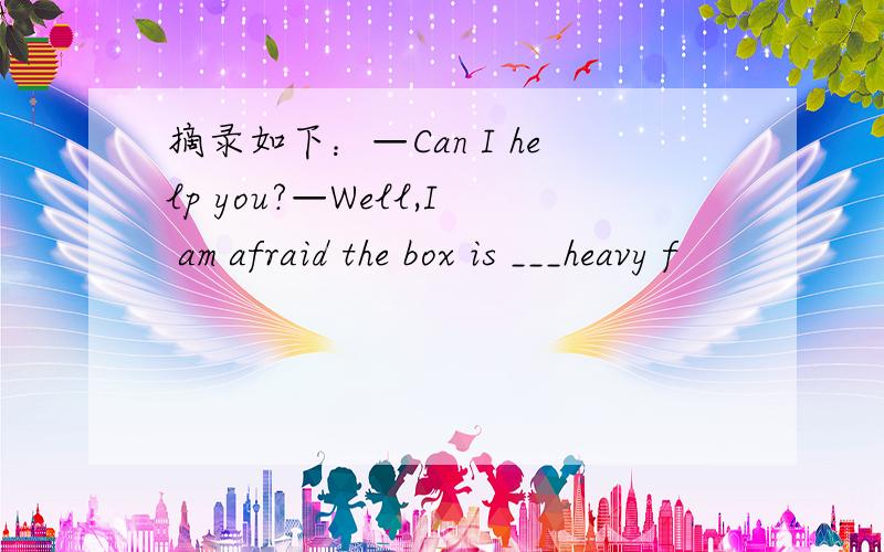 摘录如下：—Can I help you?—Well,I am afraid the box is ___heavy f