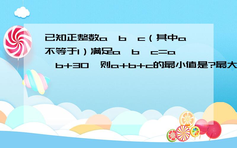 已知正整数a,b,c（其中a不等于1）满足a^b*c=a^b+30,则a+b+c的最小值是?最大值是?