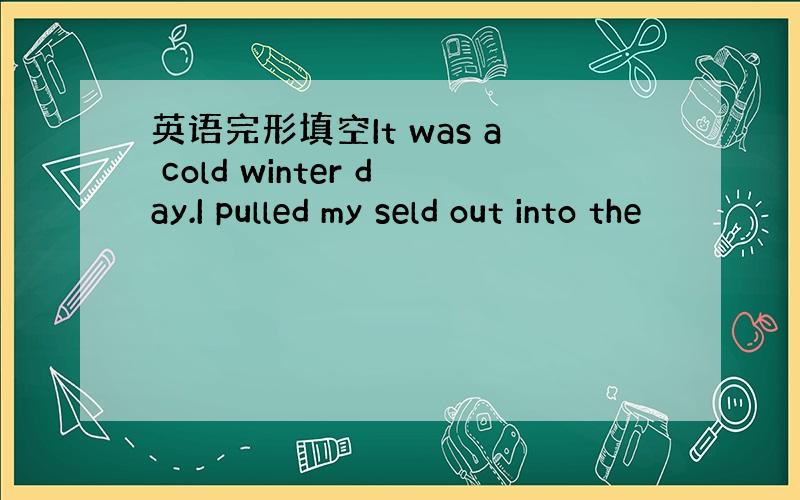 英语完形填空It was a cold winter day.I pulled my seld out into the