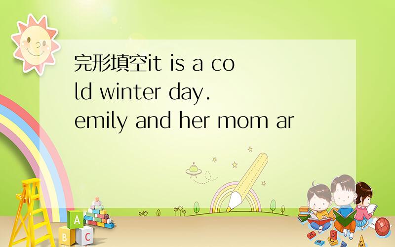 完形填空it is a cold winter day.emily and her mom ar