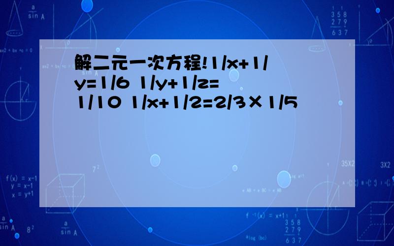 解二元一次方程!1/x+1/y=1/6 1/y+1/z=1/10 1/x+1/2=2/3×1/5