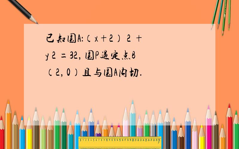 已知圆A：（x+2） 2 +y 2 =32，圆P过定点B（2，0）且与圆A内切．