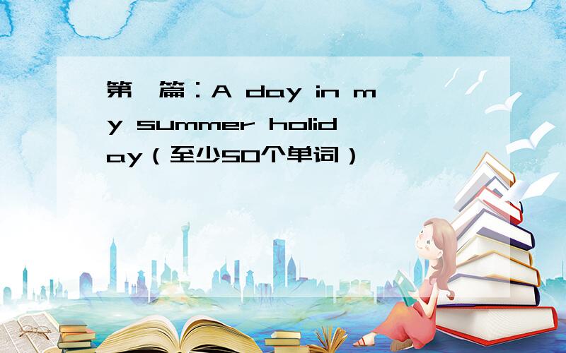 第一篇：A day in my summer holiday（至少50个单词）