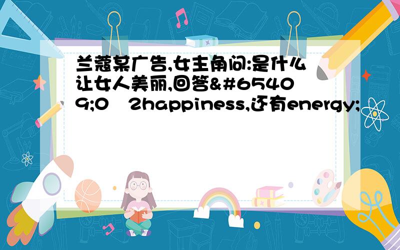 兰蔻某广告,女主角问:是什么让女人美丽,回答ﾁ0ﾄ2happiness,还有energy;