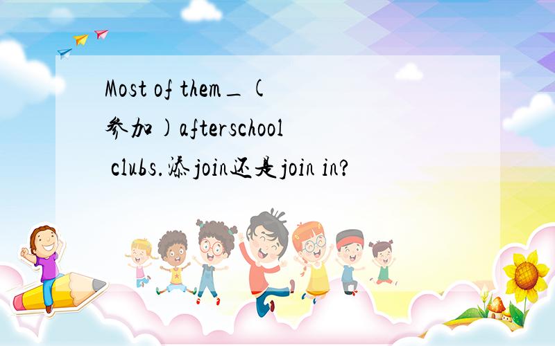 Most of them_(参加)afterschool clubs.添join还是join in?