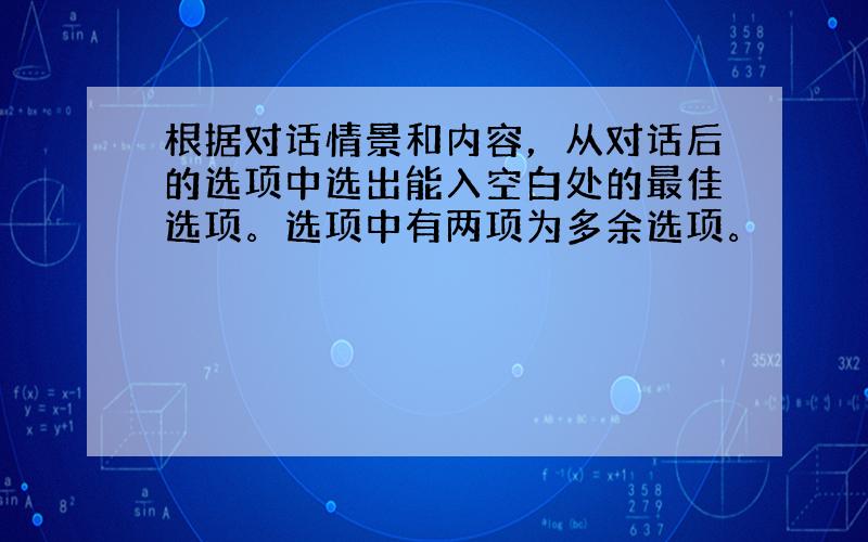 根据对话情景和内容，从对话后的选项中选出能入空白处的最佳选项。选项中有两项为多余选项。