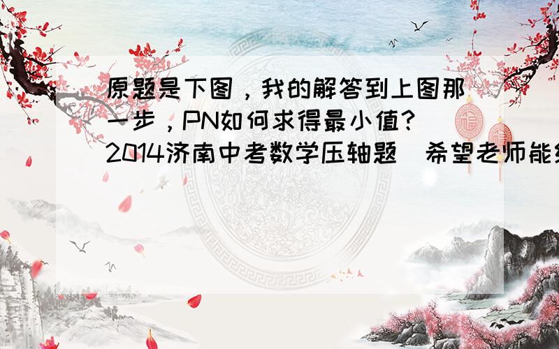 原题是下图，我的解答到上图那一步，PN如何求得最小值？（2014济南中考数学压轴题）希望老师能给解答，谢谢！