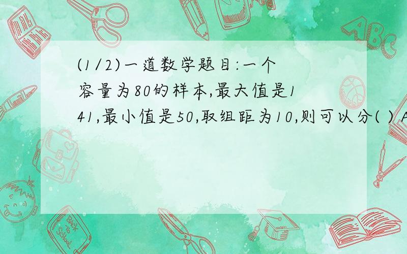 (1/2)一道数学题目:一个容量为80的样本,最大值是141,最小值是50,取组距为10,则可以分( ) A...