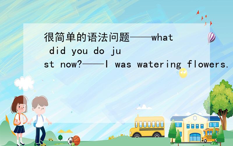 很简单的语法问题——what did you do just now?——I was watering flowers.