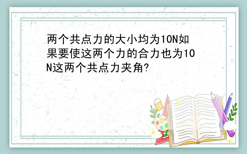 两个共点力的大小均为10N如果要使这两个力的合力也为10N这两个共点力夹角?