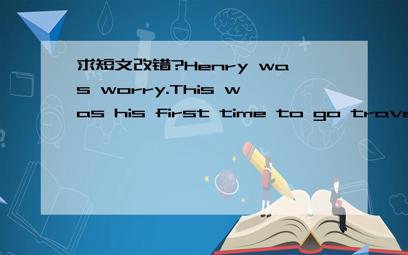 求短文改错?Henry was worry.This was his first time to go travelin