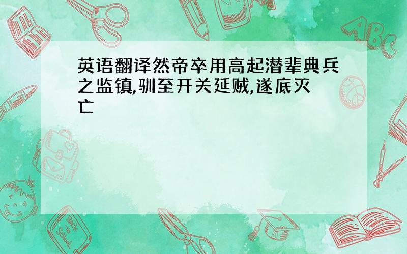 英语翻译然帝卒用高起潜辈典兵之监镇,驯至开关延贼,遂底灭亡