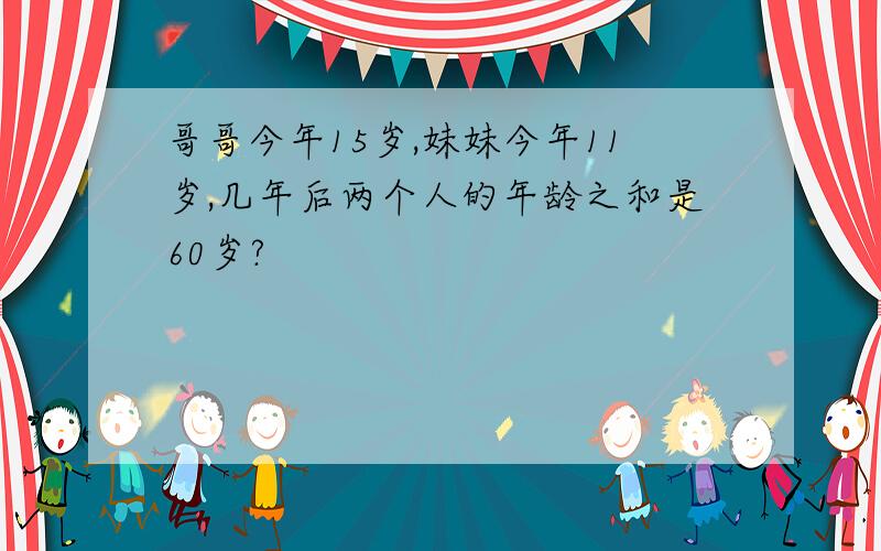 哥哥今年15岁,妹妹今年11岁,几年后两个人的年龄之和是60岁?