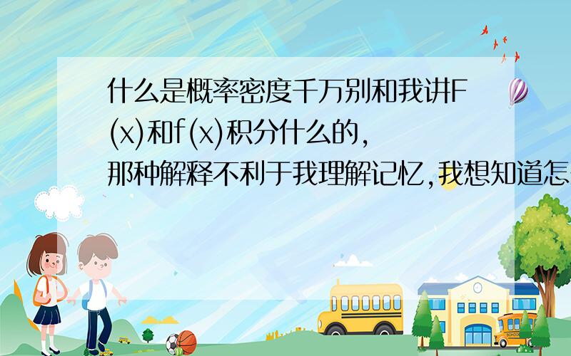 什么是概率密度千万别和我讲F(x)和f(x)积分什么的,那种解释不利于我理解记忆,我想知道怎么理解概率密度最好能用实际的