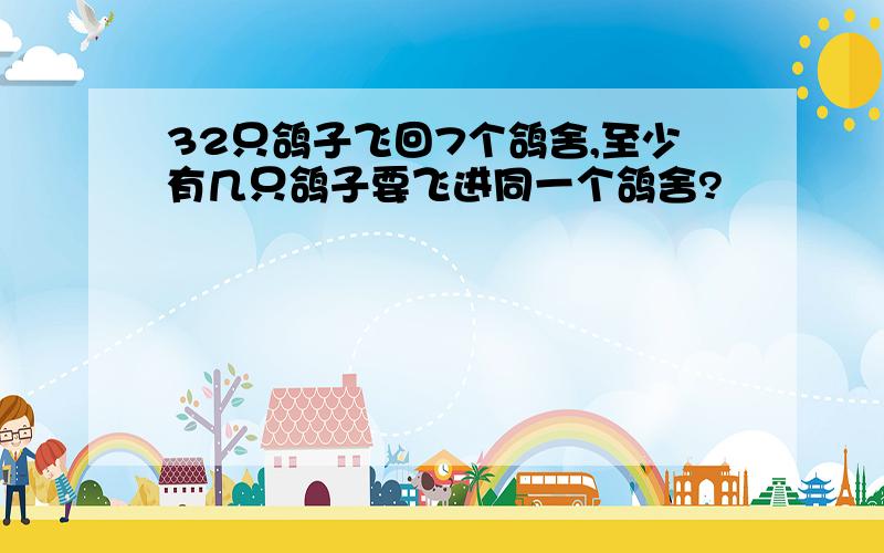 32只鸽子飞回7个鸽舍,至少有几只鸽子要飞进同一个鸽舍?