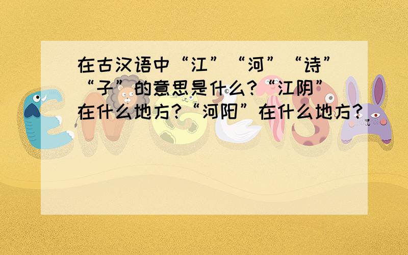 在古汉语中“江”“河”“诗”“子”的意思是什么?“江阴”在什么地方?“河阳”在什么地方?