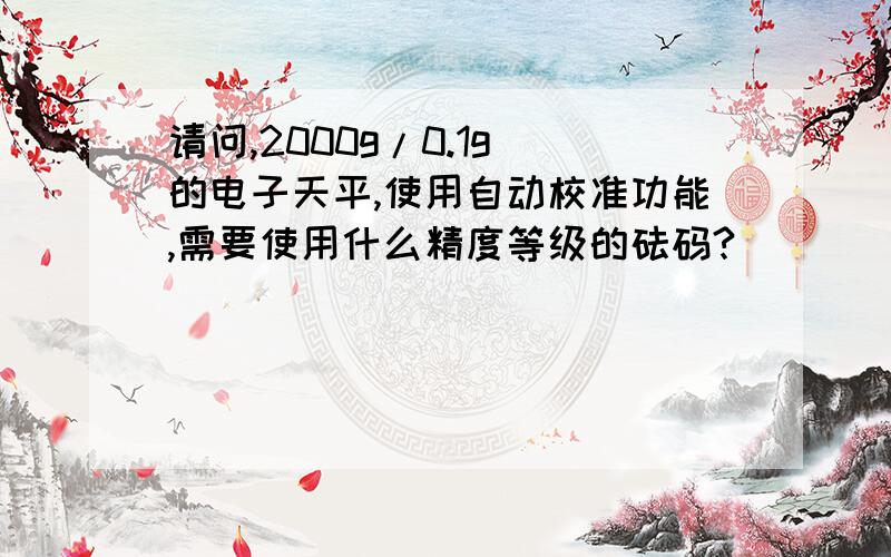 请问,2000g/0.1g 的电子天平,使用自动校准功能,需要使用什么精度等级的砝码?