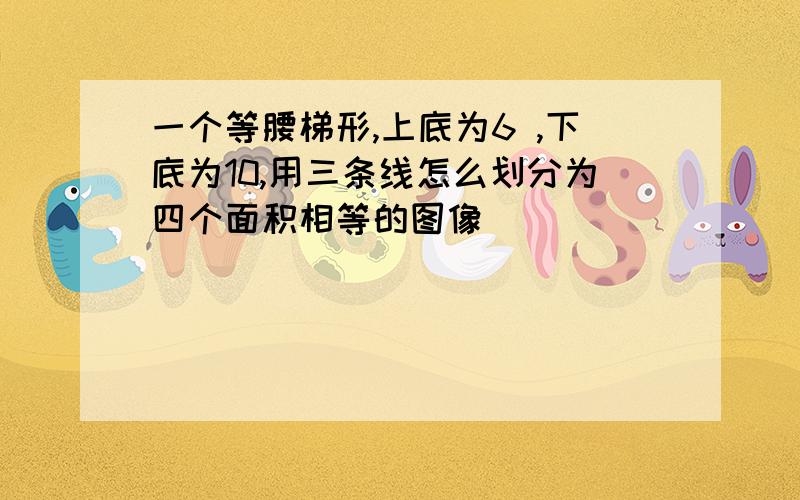 一个等腰梯形,上底为6 ,下底为10,用三条线怎么划分为四个面积相等的图像