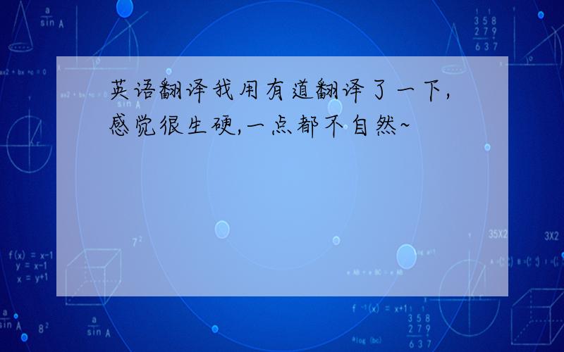 英语翻译我用有道翻译了一下,感觉很生硬,一点都不自然~