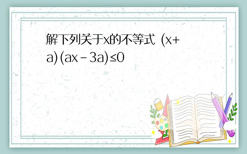 解下列关于x的不等式 (x+a)(ax-3a)≤0