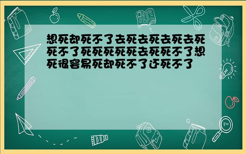 想死却死不了去死去死去死去死死不了死死死死死去死死不了想死很容易死却死不了还死不了