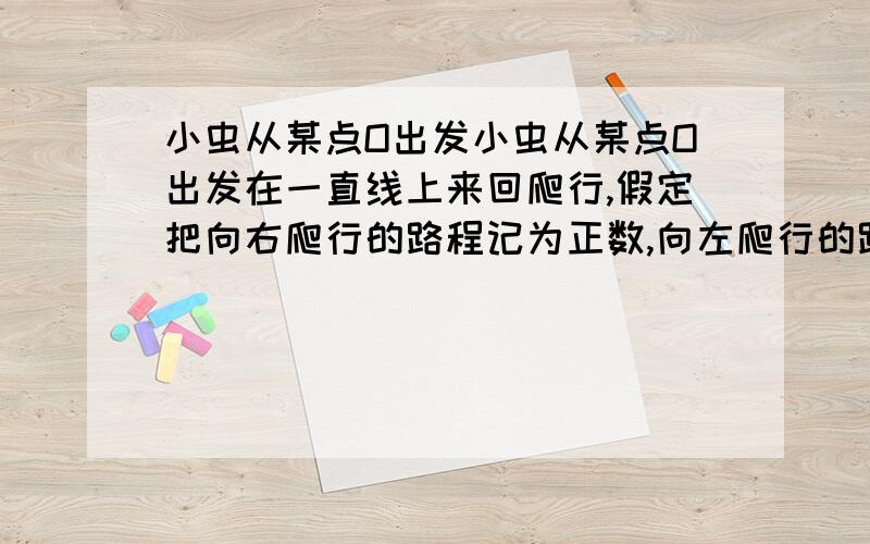 小虫从某点O出发小虫从某点O出发在一直线上来回爬行,假定把向右爬行的路程记为正数,向左爬行的路程记为负