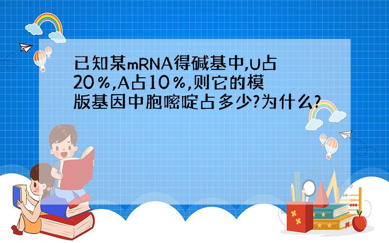 已知某mRNA得碱基中,U占20％,A占10％,则它的模版基因中胞嘧啶占多少?为什么?