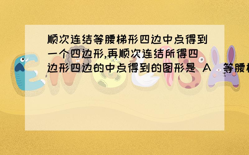 顺次连结等腰梯形四边中点得到一个四边形,再顺次连结所得四边形四边的中点得到的图形是 A．等腰梯形