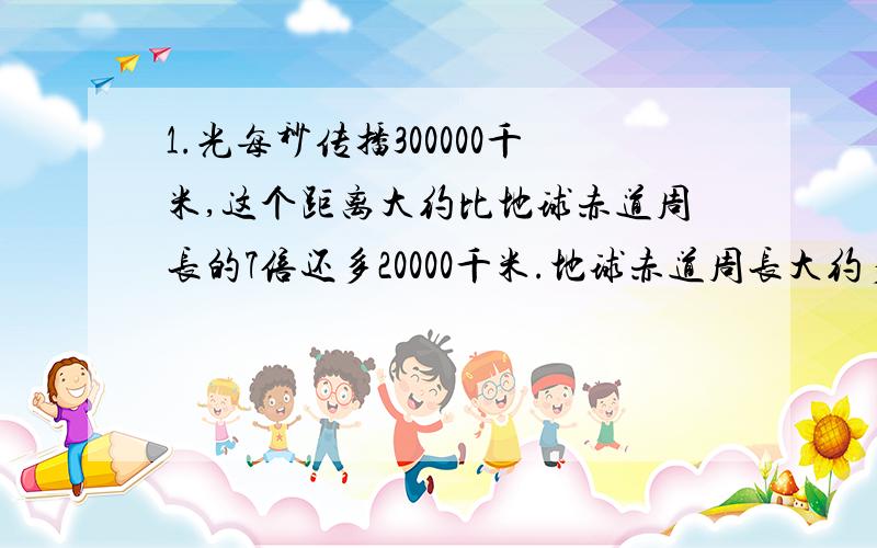 1.光每秒传播300000千米,这个距离大约比地球赤道周长的7倍还多20000千米.地球赤道周长大约多少千米