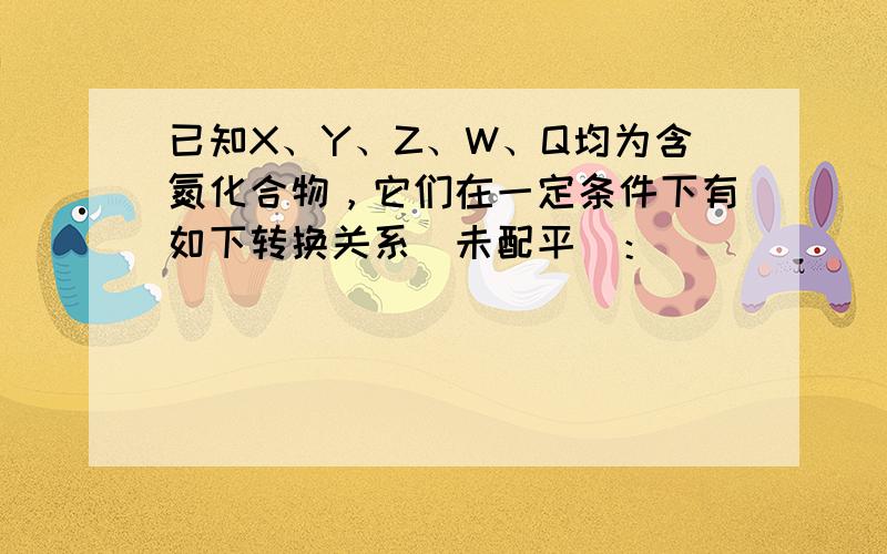 已知X、Y、Z、W、Q均为含氮化合物，它们在一定条件下有如下转换关系（未配平）：